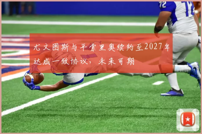 尤文图斯与平索里奥续约至2027年达成一致协议，未来可期