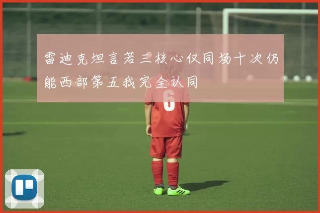 雷迪克坦言若三核心仅同场十次仍能西部第五我完全认同