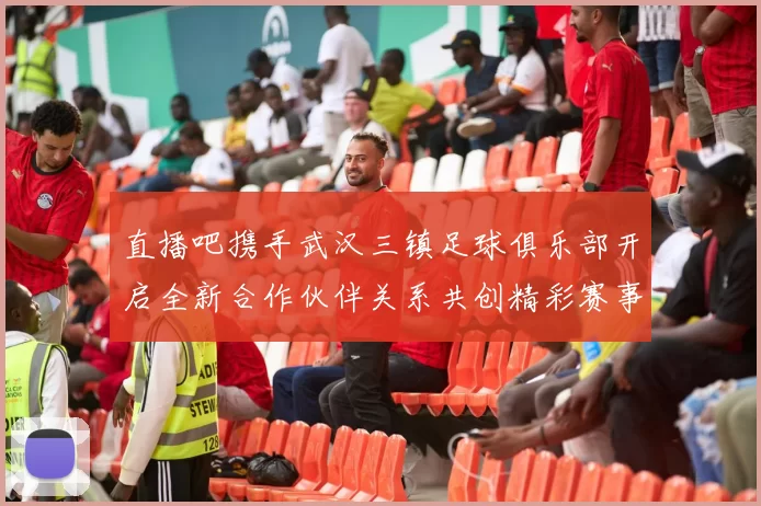 直播吧携手武汉三镇足球俱乐部开启全新合作伙伴关系共创精彩赛事体验